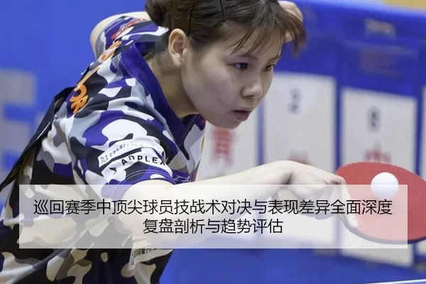 巡回赛季中顶尖球员技战术对决与表现差异全面深度复盘剖析与趋势评估