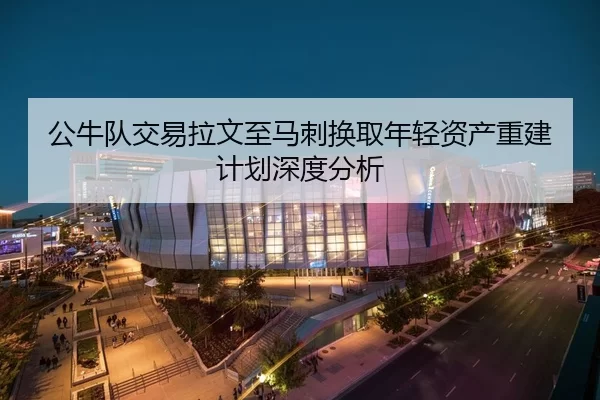 公牛队交易拉文至马刺换取年轻资产重建计划深度分析