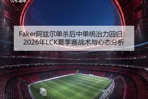 Faker阿兹尔单杀后中单统治力回归：2026年LCK夏季赛战术与心态分析